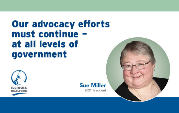 During these virtual sessions, the legislators acknowledged the real estate industry is essential to the state’s economy. And each one stated that our advocacy efforts are important. Sue Miller 2021 Illinois REALTORS® President